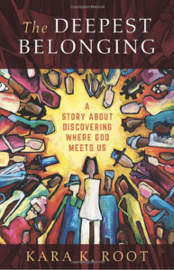 Kara K. Root – “The Deepest Belonging: A Story About Discovering Where God Meets Us”